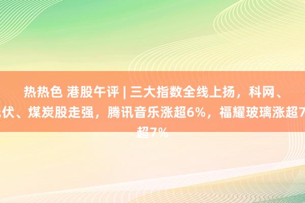 热热色 港股午评 | 三大指数全线上扬，科网、光伏、煤炭股走强，腾讯音乐涨超6%，福耀玻璃涨超7%