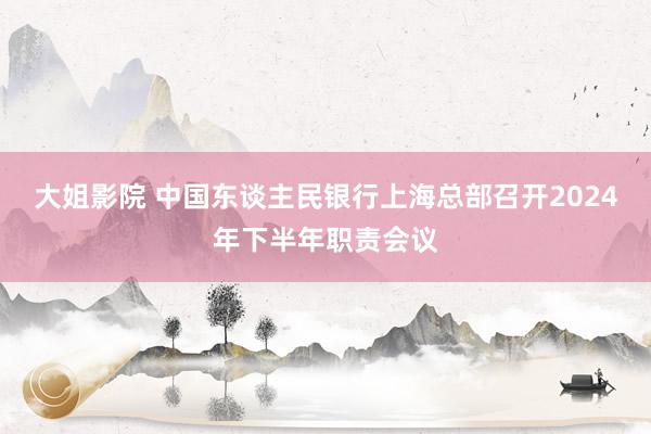 大姐影院 中国东谈主民银行上海总部召开2024年下半年职责会议