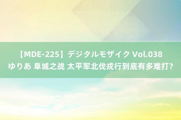 【MDE-225】デジタルモザイク Vol.038 ゆりあ 阜城之战 太平军北伐戎行到底有多难打？