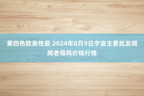 第四色欧美性爱 2024年8月9日宇宙主要批发阛阓老母鸡价钱行情