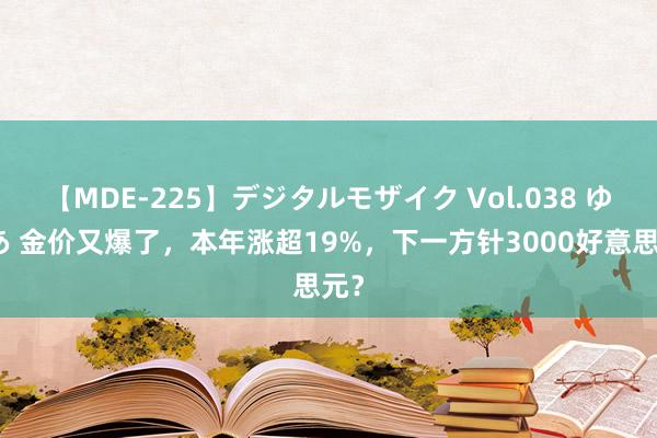 【MDE-225】デジタルモザイク Vol.038 ゆりあ 金价又爆了，本年涨超19%，下一方针3000好意思元？