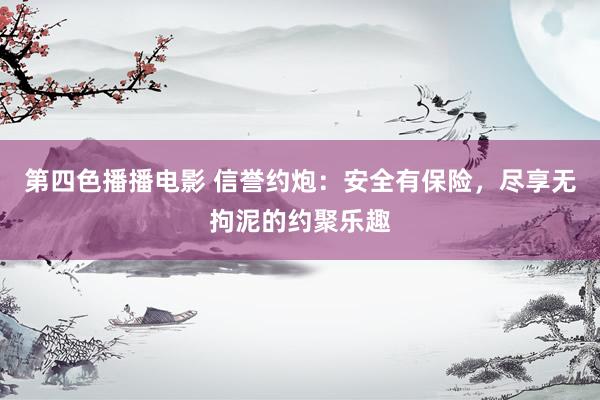 第四色播播电影 信誉约炮：安全有保险，尽享无拘泥的约聚乐趣