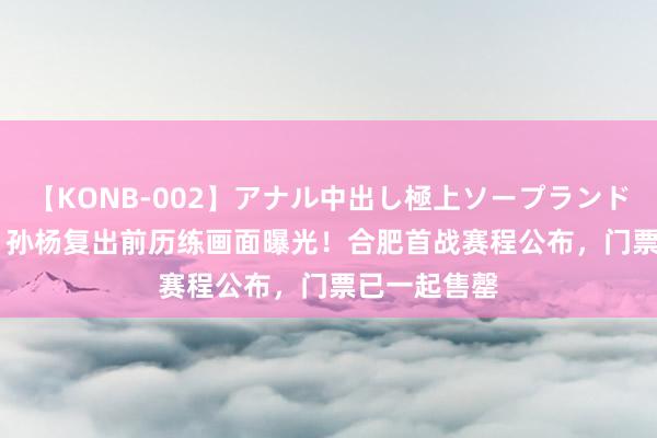 【KONB-002】アナル中出し極上ソープランドBEST4時間 孙杨复出前历练画面曝光！合肥首战赛程公布，门票已一起售罄