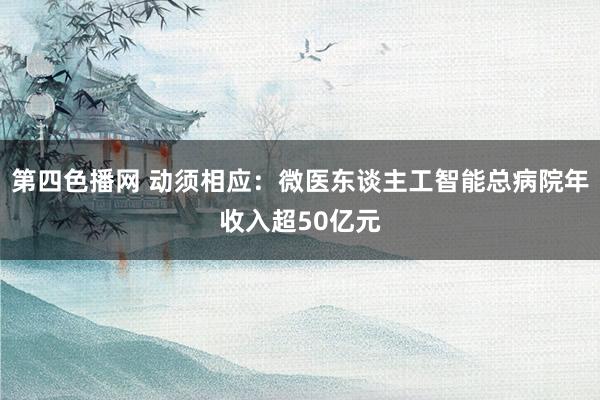 第四色播网 动须相应：微医东谈主工智能总病院年收入超50亿元
