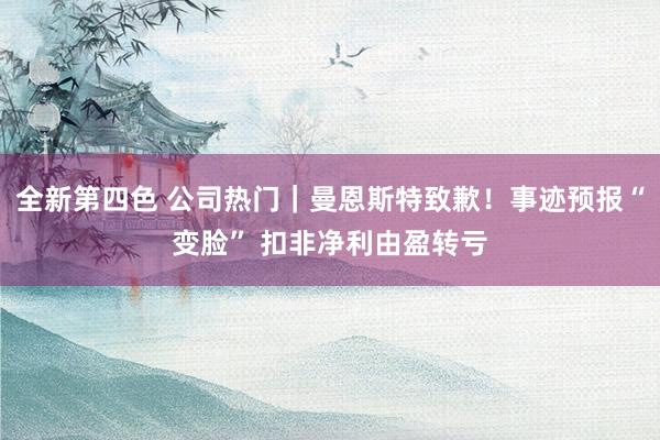 全新第四色 公司热门｜曼恩斯特致歉！事迹预报“变脸” 扣非净利由盈转亏