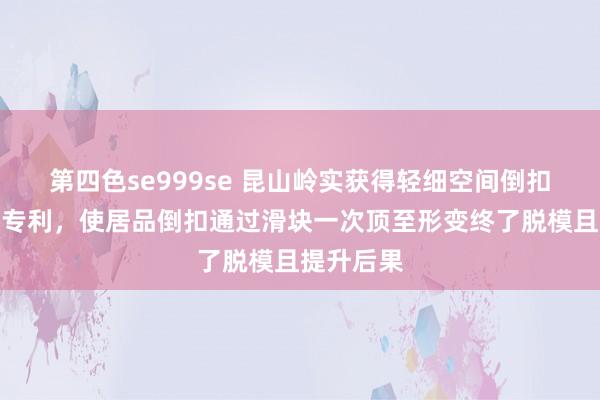 第四色se999se 昆山岭实获得轻细空间倒扣脱模机构专利，使居品倒扣通过滑块一次顶至形变终了脱模且提升后果