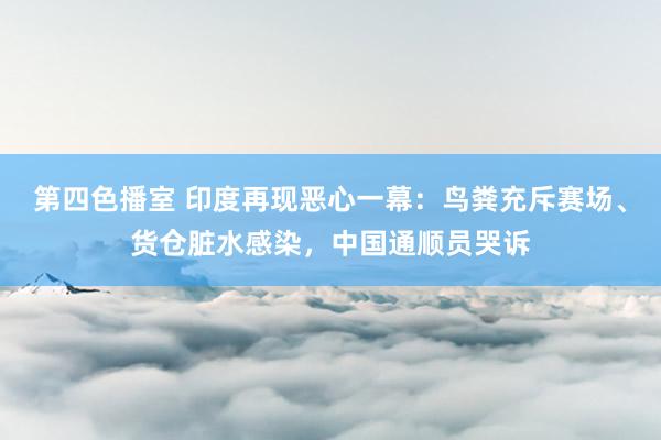 第四色播室 印度再现恶心一幕：鸟粪充斥赛场、货仓脏水感染，中国通顺员哭诉