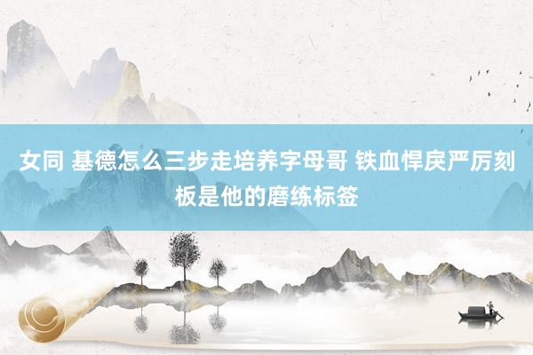 女同 基德怎么三步走培养字母哥 铁血悍戾严厉刻板是他的磨练标签
