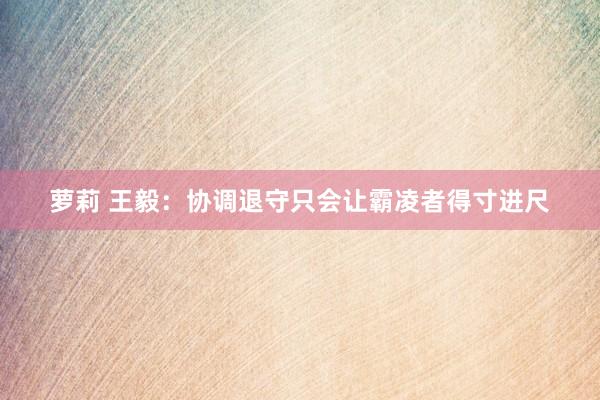 萝莉 王毅：协调退守只会让霸凌者得寸进尺