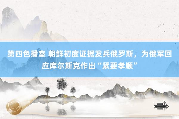 第四色播室 朝鲜初度证据发兵俄罗斯，为俄军回应库尔斯克作出“紧要孝顺”