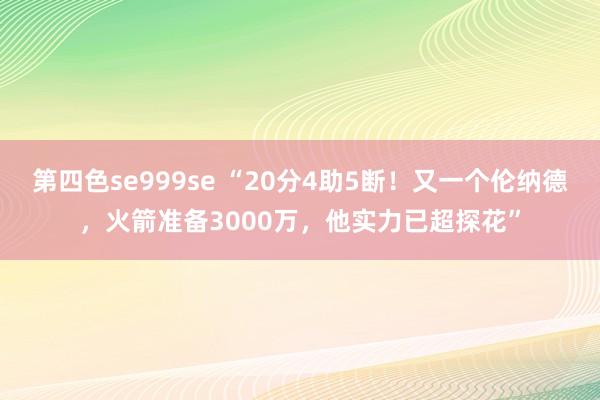 第四色se999se “20分4助5断！又一个伦纳德，火箭准备3000万，他实力已超探花”