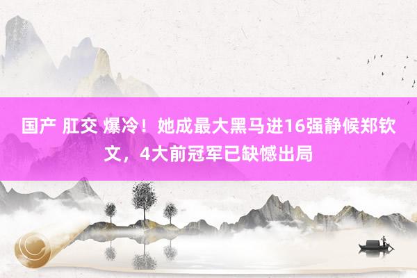 国产 肛交 爆冷！她成最大黑马进16强静候郑钦文，4大前冠军已缺憾出局
