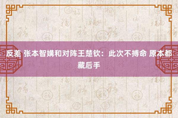 反差 张本智媾和对阵王楚钦：此次不搏命 原本都藏后手