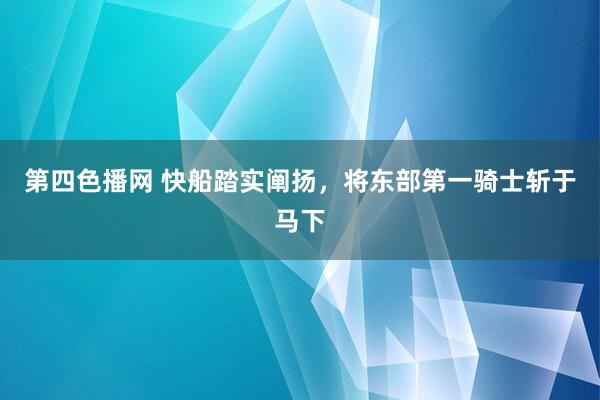 第四色播网 快船踏实阐扬，将东部第一骑士斩于马下