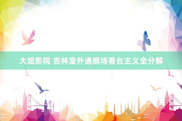 大姐影院 吉林室外通顺场看台主义全分解