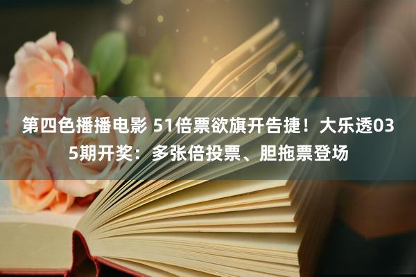 第四色播播电影 51倍票欲旗开告捷！大乐透035期开奖：多张倍投票、胆拖票登场