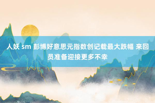 人妖 sm 彭博好意思元指数创记载最大跌幅 来回员准备迎接更多不幸