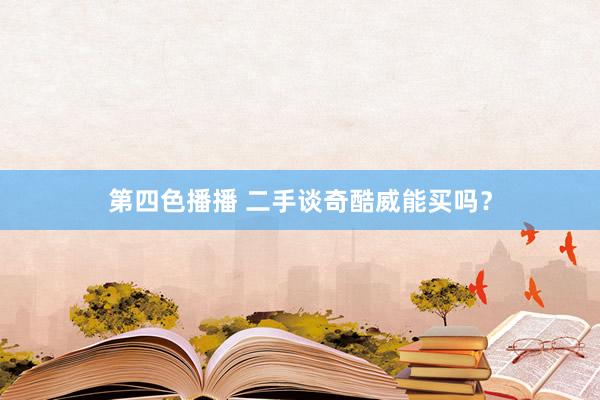 第四色播播 二手谈奇酷威能买吗？