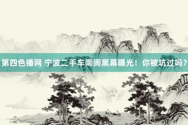 第四色播网 宁波二手车阛阓黑幕曝光！你被坑过吗？