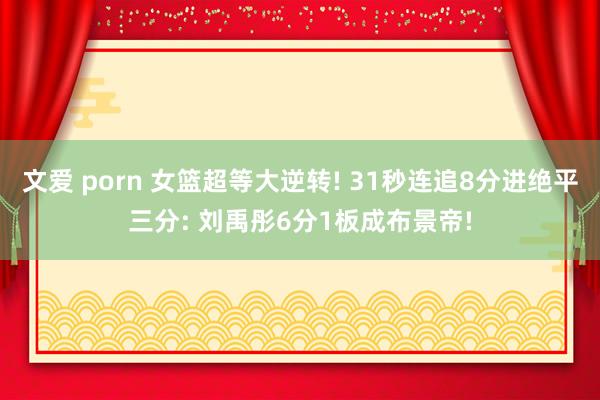 文爱 porn 女篮超等大逆转! 31秒连追8分进绝平三分: 刘禹彤6分1板成布景帝!