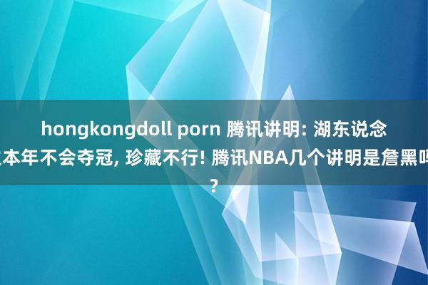 hongkongdoll porn 腾讯讲明: 湖东说念主本年不会夺冠， 珍藏不行! 腾讯NBA几个讲明是詹黑吗?