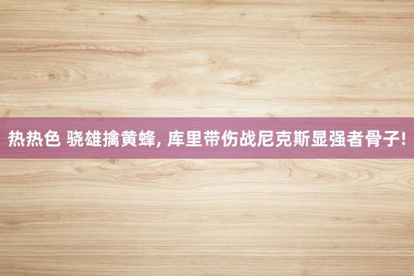 热热色 骁雄擒黄蜂， 库里带伤战尼克斯显强者骨子!
