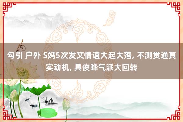勾引 户外 S妈5次发文情谊大起大落， 不测贯通真实动机， 具俊晔气派大回转