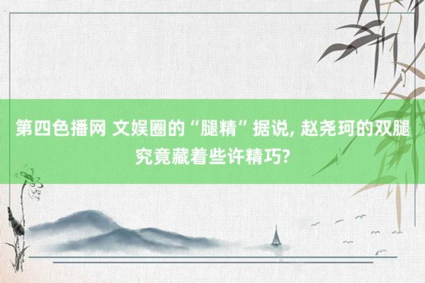 第四色播网 文娱圈的“腿精”据说， 赵尧珂的双腿究竟藏着些许精巧?