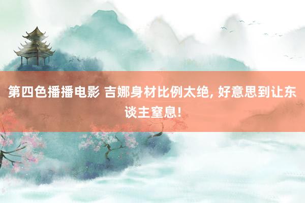 第四色播播电影 吉娜身材比例太绝， 好意思到让东谈主窒息!