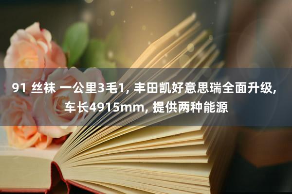 91 丝袜 一公里3毛1， 丰田凯好意思瑞全面升级， 车长4915mm， 提供两种能源