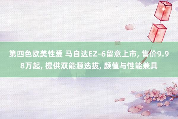 第四色欧美性爱 马自达EZ-6留意上市， 售价9.98万起， 提供双能源选拔， 颜值与性能兼具