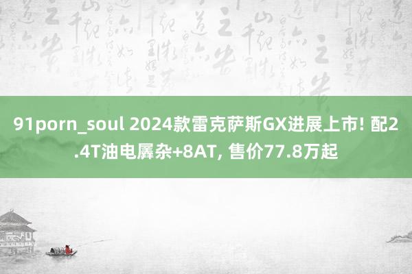 91porn_soul 2024款雷克萨斯GX进展上市! 配2.4T油电羼杂+8AT， 售价77.8万起