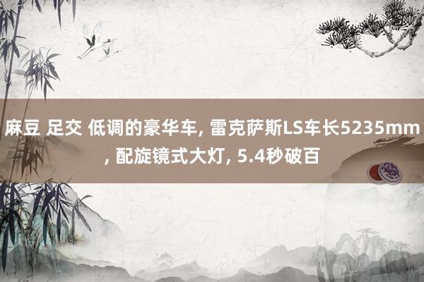 麻豆 足交 低调的豪华车， 雷克萨斯LS车长5235mm， 配旋镜式大灯， 5.4秒破百