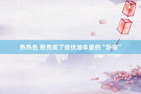 热热色 别克成了结伙油车里的“卧底”