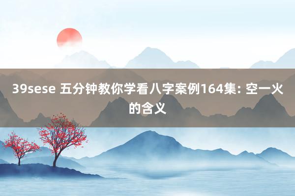 39sese 五分钟教你学看八字案例164集: 空一火的含义