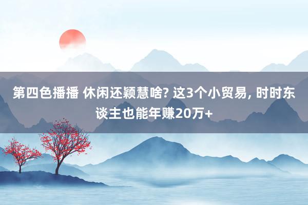 第四色播播 休闲还颖慧啥? 这3个小贸易， 时时东谈主也能年赚20万+