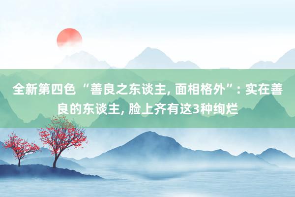 全新第四色 “善良之东谈主， 面相格外”: 实在善良的东谈主， 脸上齐有这3种绚烂