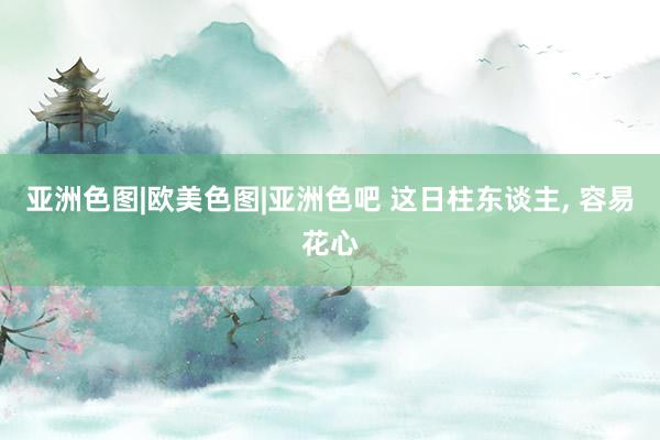 亚洲色图|欧美色图|亚洲色吧 这日柱东谈主， 容易花心