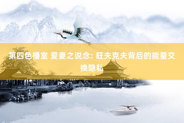 第四色播室 爱妻之说念: 旺夫克夫背后的能量交换隐私