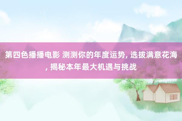 第四色播播电影 测测你的年度运势， 选拔满意花海， 揭秘本年最大机遇与挑战