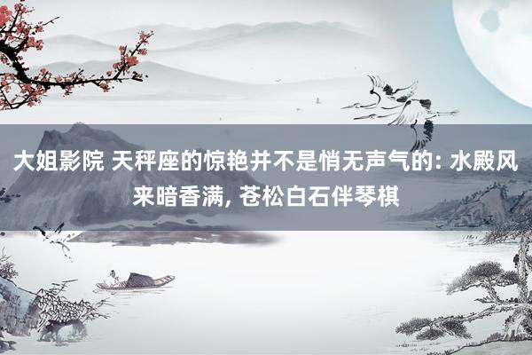 大姐影院 天秤座的惊艳并不是悄无声气的: 水殿风来暗香满， 苍松白石伴琴棋