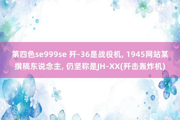 第四色se999se 歼-36是战役机， 1945网站某撰稿东说念主， 仍坚称是JH-XX(歼击轰炸机)