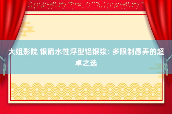 大姐影院 银箭水性浮型铝银浆: 多限制愚弄的超卓之选