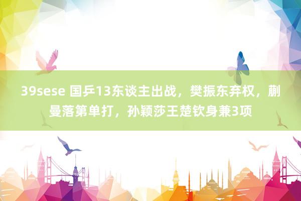 39sese 国乒13东谈主出战，樊振东弃权，蒯曼落第单打，孙颖莎王楚钦身兼3项