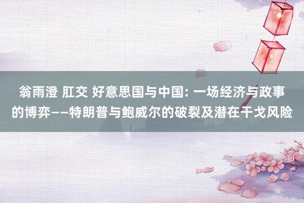 翁雨澄 肛交 好意思国与中国: 一场经济与政事的博弈——特朗普与鲍威尔的破裂及潜在干戈风险