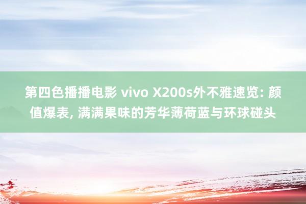 第四色播播电影 vivo X200s外不雅速览: 颜值爆表， 满满果味的芳华薄荷蓝与环球碰头