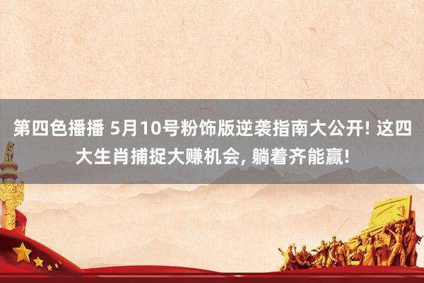 第四色播播 5月10号粉饰版逆袭指南大公开! 这四大生肖捕捉大赚机会， 躺着齐能赢!
