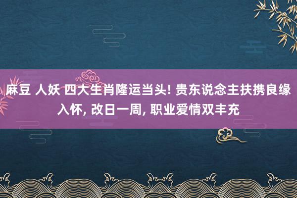麻豆 人妖 四大生肖隆运当头! 贵东说念主扶携良缘入怀， 改日一周， 职业爱情双丰充