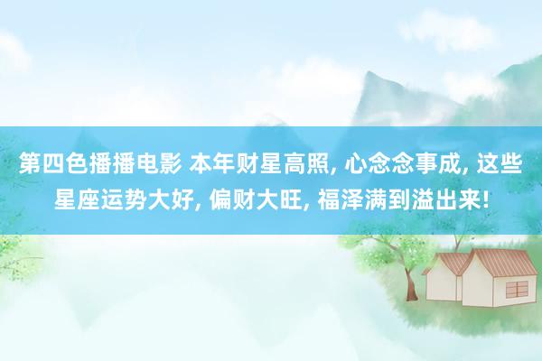第四色播播电影 本年财星高照， 心念念事成， 这些星座运势大好， 偏财大旺， 福泽满到溢出来!