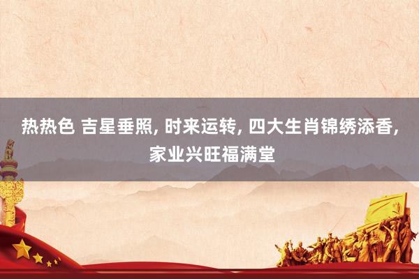 热热色 吉星垂照， 时来运转， 四大生肖锦绣添香， 家业兴旺福满堂